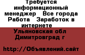 Требуется информационный менеджер - Все города Работа » Заработок в интернете   . Ульяновская обл.,Димитровград г.